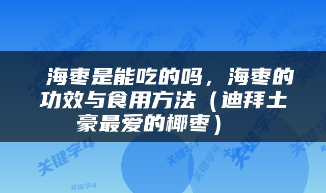  海枣是能吃的吗，海枣的功效与食用方法（迪拜土豪最爱的椰枣） 
