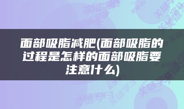 面部吸脂减肥(面部吸脂的过程是怎样的面部吸脂要注意什么)