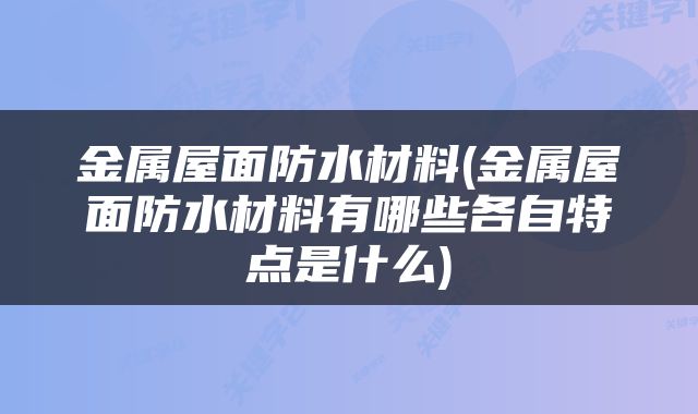 金属屋面防水材料(金属屋面防水材料有哪些各自特点是什么)