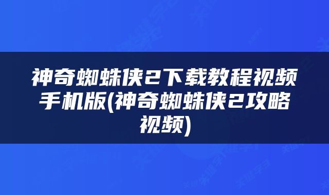 神奇蜘蛛侠2下载教程视频手机版(神奇蜘蛛侠2攻略视频)