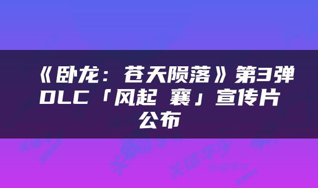《卧龙：苍天陨落》第3弹DLC「风起荊襄」宣传片公布