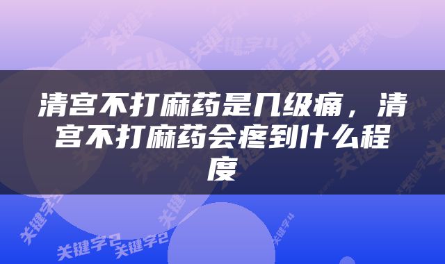 清宫不打麻药是几级痛，清宫不打麻药会疼到什么程度