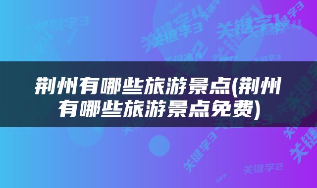 荆州有哪些旅游景点(荆州有哪些旅游景点免费)