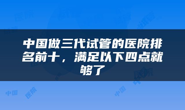 中国做三代试管的医院排名前十，满足以下四点就够了