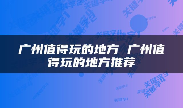 广州值得玩的地方 广州值得玩的地方推荐