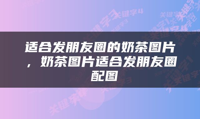 适合发朋友圈的奶茶图片，奶茶图片适合发朋友圈 配图