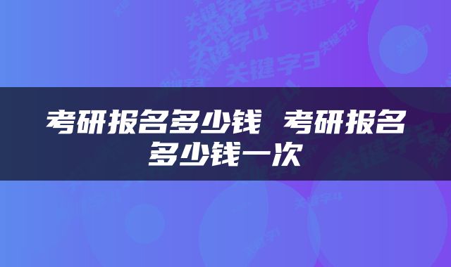 考研报名多少钱 考研报名多少钱一次