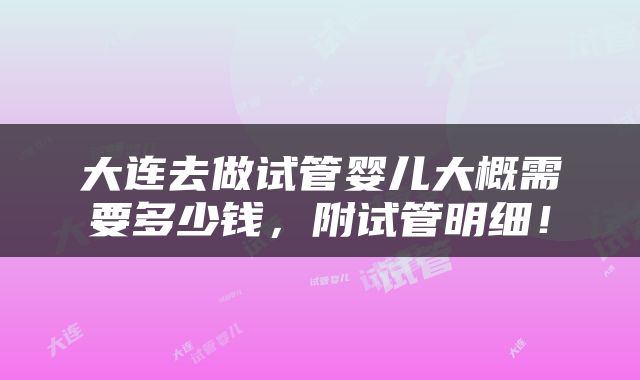 大连去做试管婴儿大概需要多少钱，附试管明细！