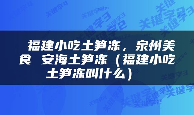  福建小吃土笋冻，泉州美食 安海土笋冻（福建小吃土笋冻叫什么） 
