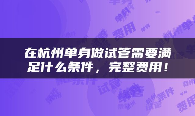 在杭州单身做试管需要满足什么条件，完整费用！