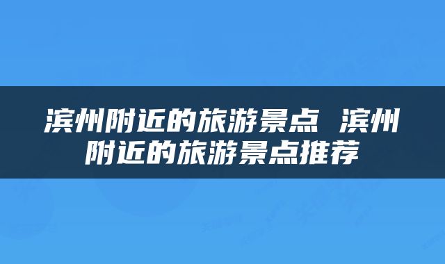 滨州附近的旅游景点 滨州附近的旅游景点推荐