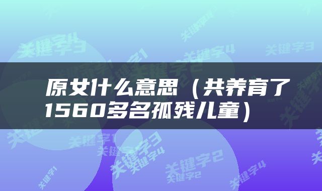  原女什么意思（共养育了1560多名孤残儿童） 