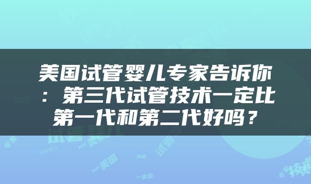 美国试管婴儿专家告诉你：第三代试管技术一定比第一代和第二代好吗？