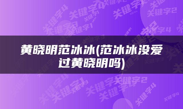 黄晓明范冰冰(范冰冰没爱过黄晓明吗)
