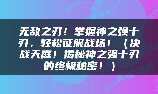 无敌之刃！掌握神之强十刃，轻松征服战场！（决战天庭！揭秘神之强十刃的终极秘密！）