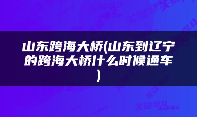 山东跨海大桥(山东到辽宁的跨海大桥什么时候通车)