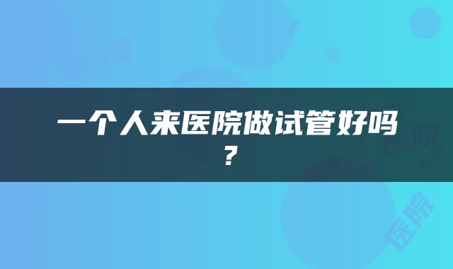 一个人来医院做试管好吗？