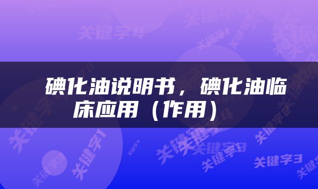  碘化油说明书，碘化油临床应用（作用） 