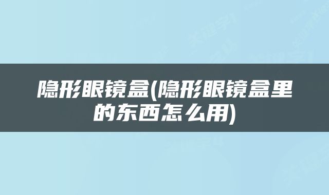隐形眼镜盒(隐形眼镜盒里的东西怎么用)