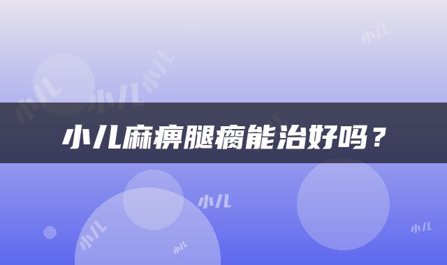 小儿麻痹腿瘸能治好吗？