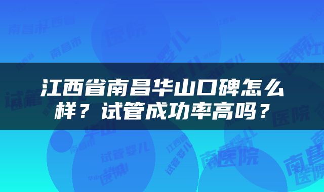 江西省南昌华山口碑怎么样？试管成功率高吗？