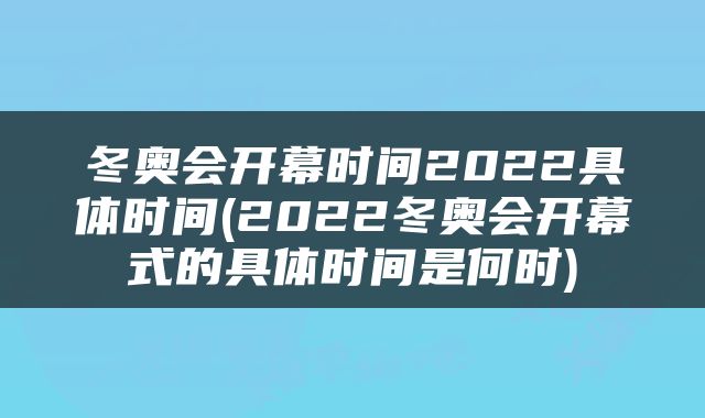 冬奥会开幕时间2022具体时间(2022冬奥会开幕式的具体时间是何时)