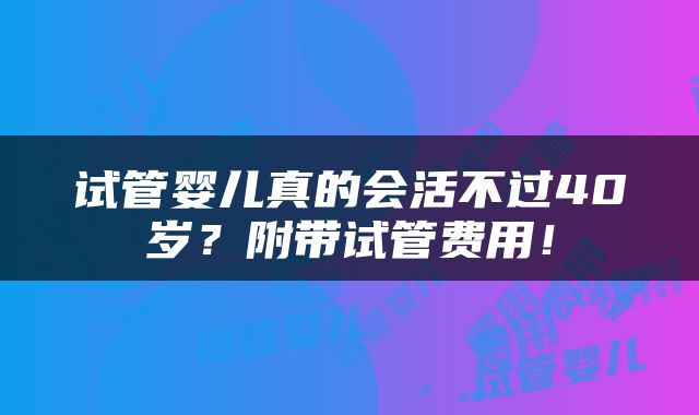 试管婴儿真的会活不过40岁？附带试管费用！