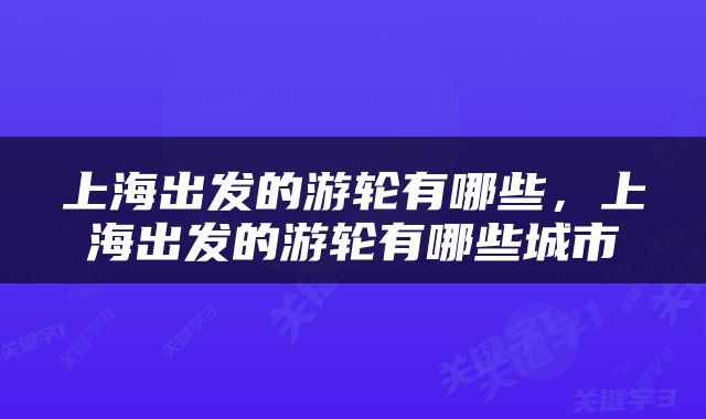 上海出发的游轮有哪些，上海出发的游轮有哪些城市