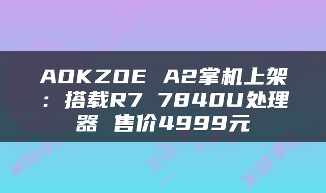 AOKZOE A2掌机上架：搭载R7 7840U处理器 售价4999元
