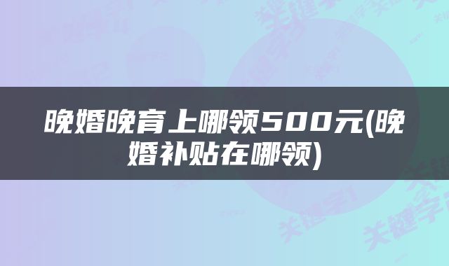 晚婚晚育上哪领500元(晚婚补贴在哪领)