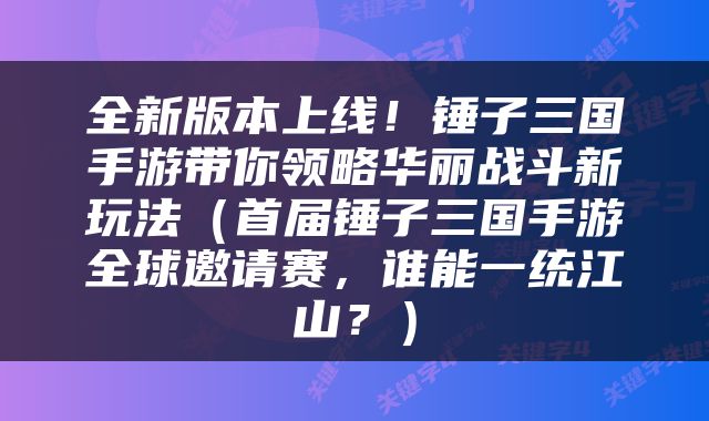 全新版本上线！锤子三国手游带你领略华丽战斗新玩法（首届锤子三国手游全球邀请赛，谁能一统江山？）