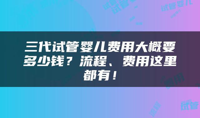 三代试管婴儿费用大概要多少钱？流程、费用这里都有！