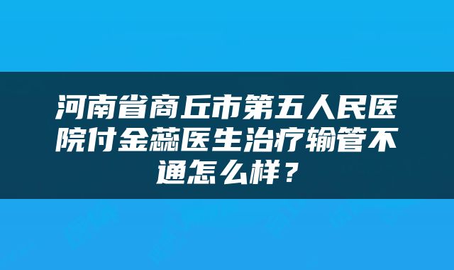 河南省商丘市第五人民医院付金蕊医生治疗输管不通怎么样？