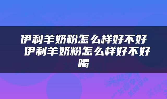 伊利羊奶粉怎么样好不好 伊利羊奶粉怎么样好不好喝