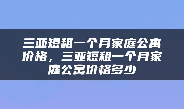 三亚短租一个月家庭公寓价格，三亚短租一个月家庭公寓价格多少
