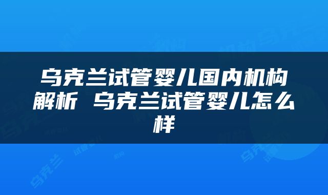 乌克兰试管婴儿国内机构解析 乌克兰试管婴儿怎么样