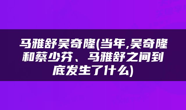 马雅舒吴奇隆(当年,吴奇隆和蔡少芬、马雅舒之间到底发生了什么)