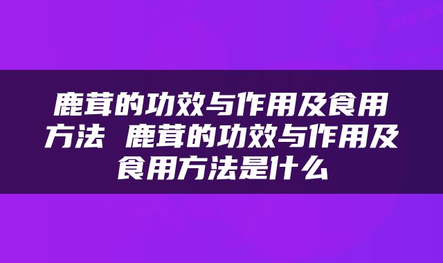 鹿茸的功效与作用及食用方法 鹿茸的功效与作用及食用方法是什么