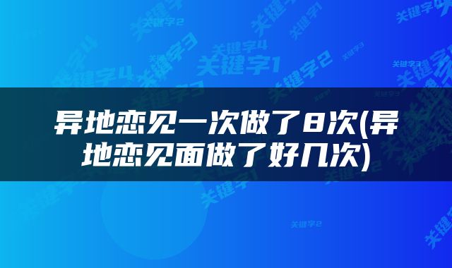 异地恋见一次做了8次(异地恋见面做了好几次)