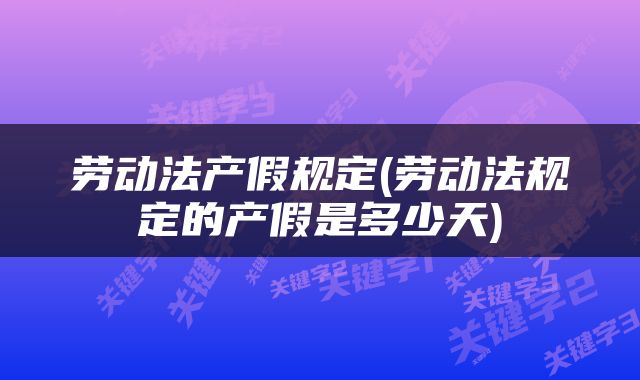 劳动法产假规定(劳动法规定的产假是多少天)