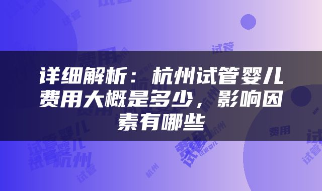 详细解析：杭州试管婴儿费用大概是多少，影响因素有哪些