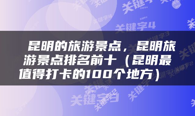  昆明的旅游景点，昆明旅游景点排名前十（昆明最值得打卡的100个地方） 