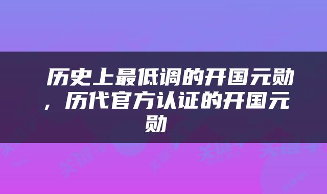  历史上最低调的开国元勋，历代官方认证的开国元勋 