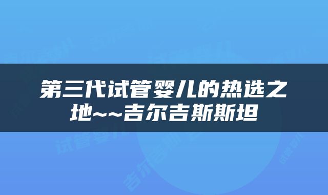 第三代试管婴儿的热选之地~~吉尔吉斯斯坦