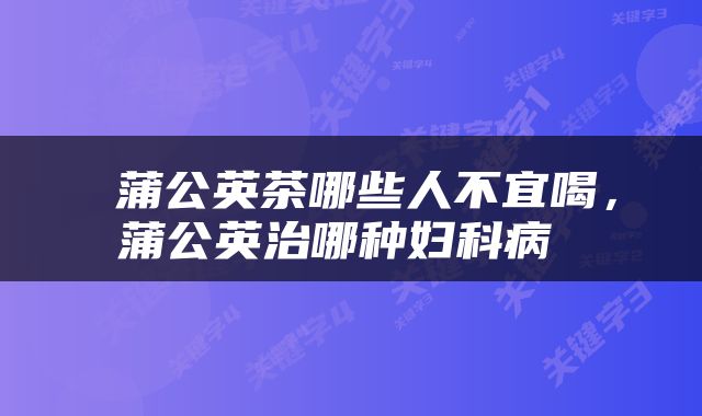  蒲公英茶哪些人不宜喝，蒲公英治哪种妇科病 