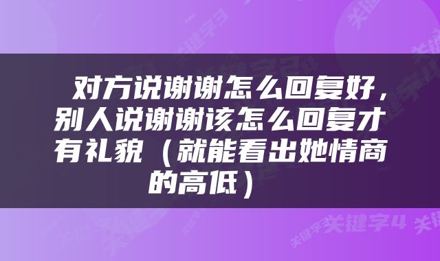  对方说谢谢怎么回复好，别人说谢谢该怎么回复才有礼貌（就能看出她情商的高低） 