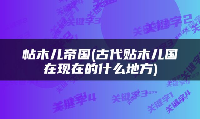 帖木儿帝国(古代贴木儿国在现在的什么地方)