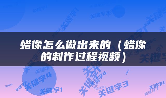 蜡像怎么做出来的（蜡像的制作过程视频）