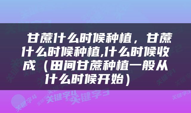  甘蔗什么时候种植，甘蔗什么时候种植,什么时候收成（田间甘蔗种植一般从什么时候开始） 