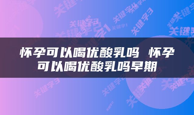 怀孕可以喝优酸乳吗 怀孕可以喝优酸乳吗早期